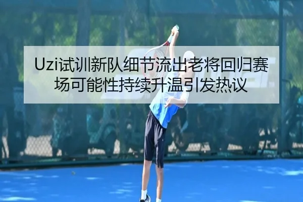 Uzi试训新队细节流出老将回归赛场可能性持续升温引发热议