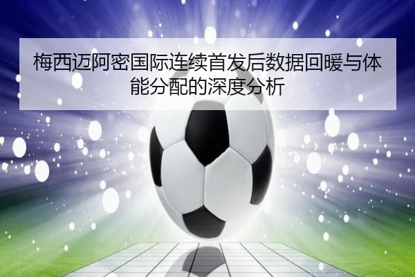 梅西迈阿密国际连续首发后数据回暖与体能分配的深度分析